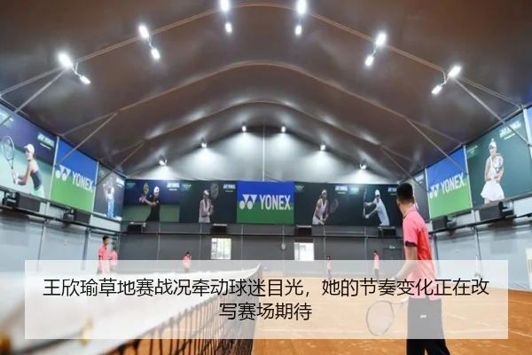 王欣瑜草地赛战况牵动球迷目光，她的节奏变化正在改写赛场期待（boyaqipai）